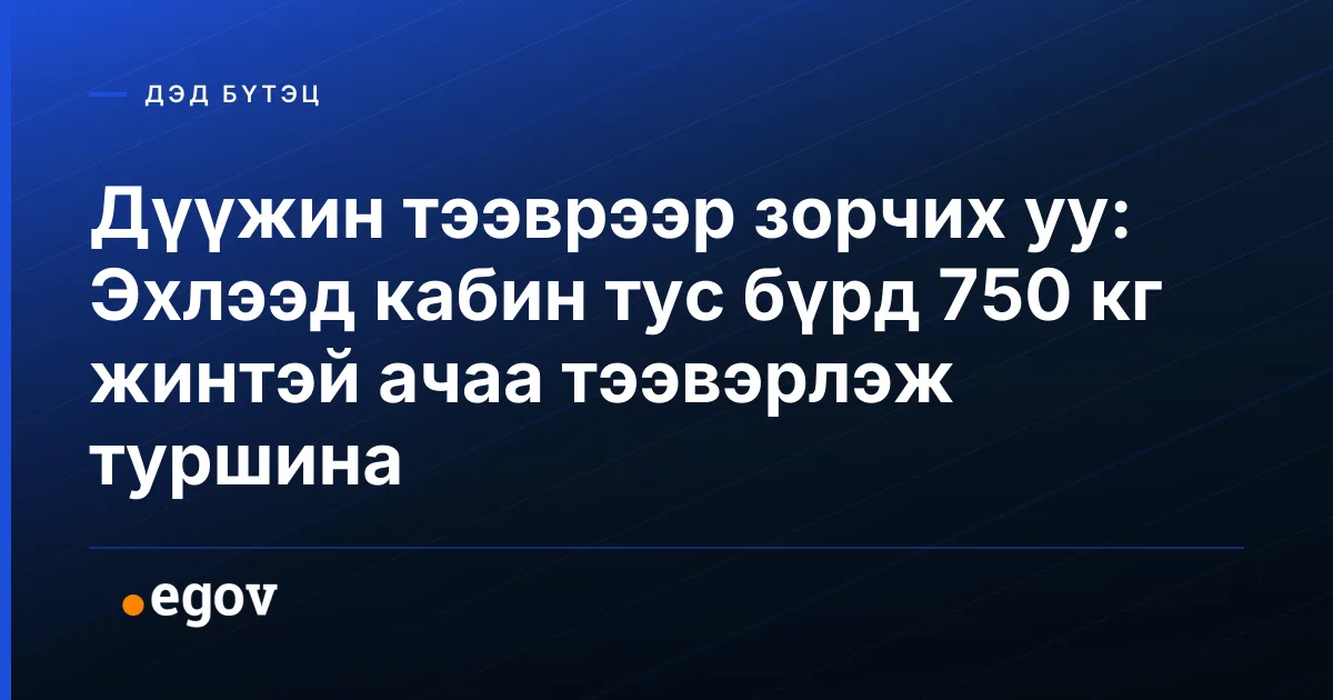Дүүжин тээврээр зорчих уу: Эхлээд кабин тус бүрд 750 кг жинтэй ачаа тээвэрлэж туршина