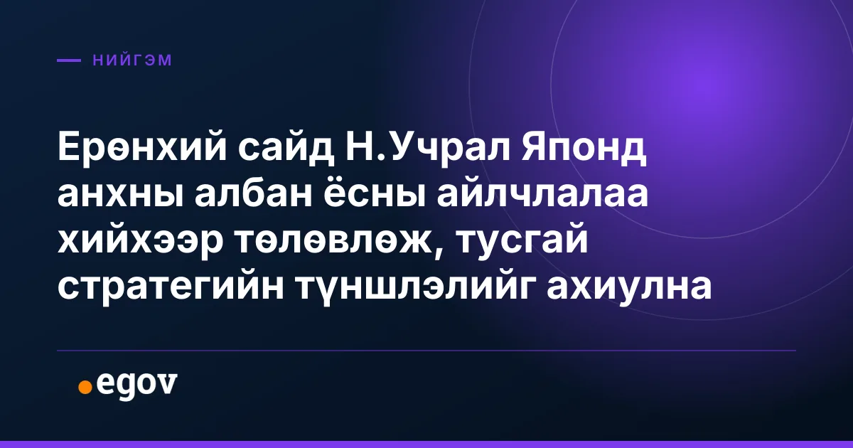 Ерөнхий сайд Н.Учрал Японд анхны албан ёсны айлчлалаа хийхээр төлөвлөж, тусгай стратегийн түншлэлийг ахиулна