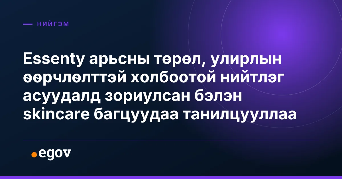 Essenty арьсны төрөл, улирлын өөрчлөлттэй холбоотой нийтлэг асуудалд зориулсан бэлэн skincare багцуудаа танилцууллаа