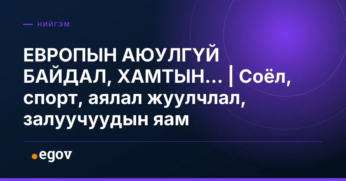 ЕВРОПЫН АЮУЛГҮЙ БАЙДАЛ, ХАМТЫН... | Соёл, спорт, аялал жуулчлал, залуучуудын яам