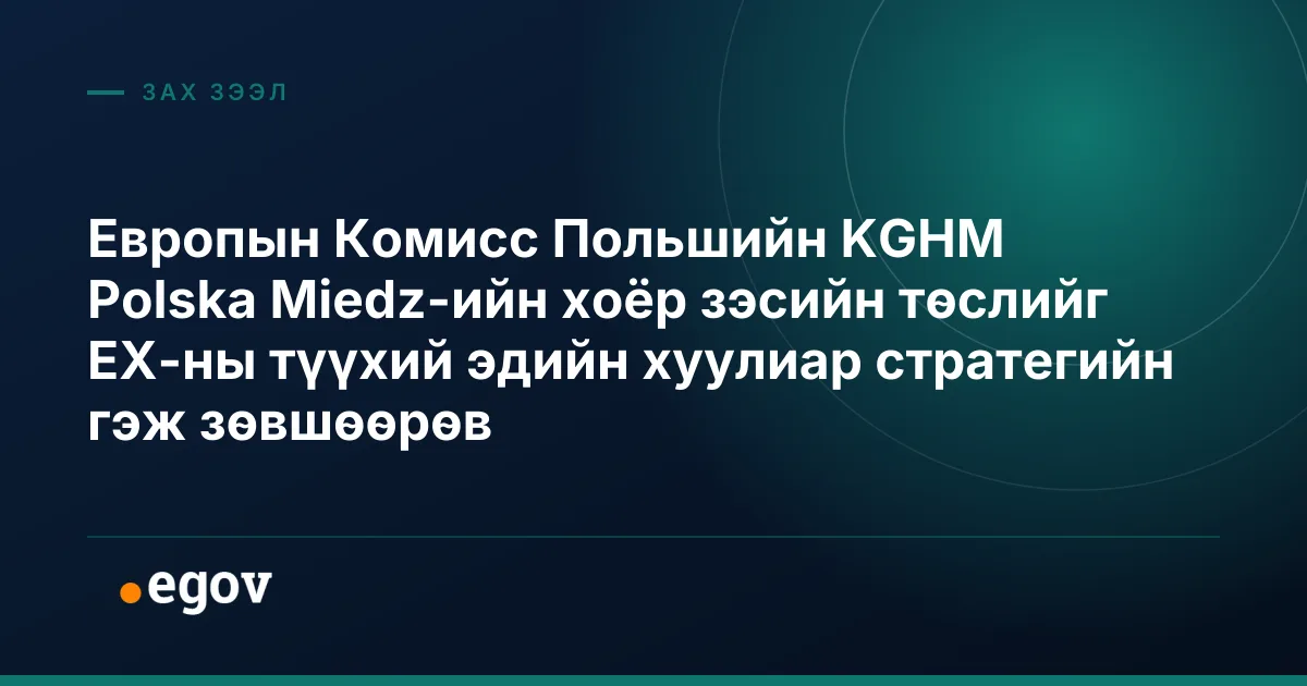 Европын Комисс Польшийн KGHM Polska Miedz-ийн хоёр зэсийн төслийг ЕХ-ны түүхий эдийн хуулиар стратегийн гэж зөвшөөрөв