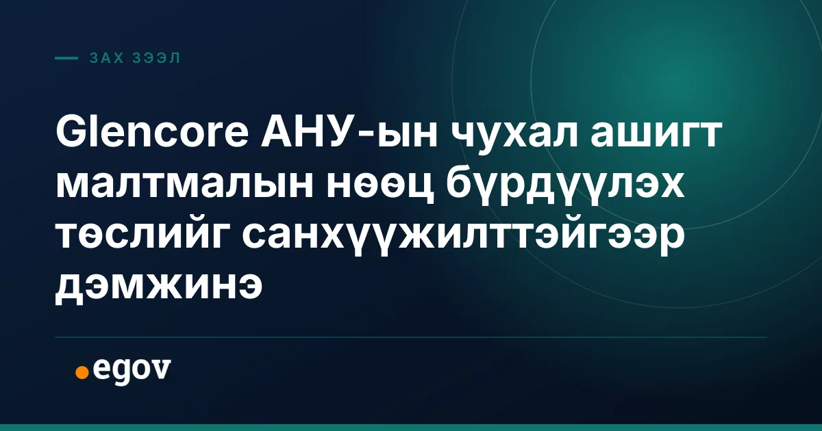 Glencore АНУ-ын чухал ашигт малтмалын нөөц бүрдүүлэх төслийг санхүүжилттэйгээр дэмжинэ