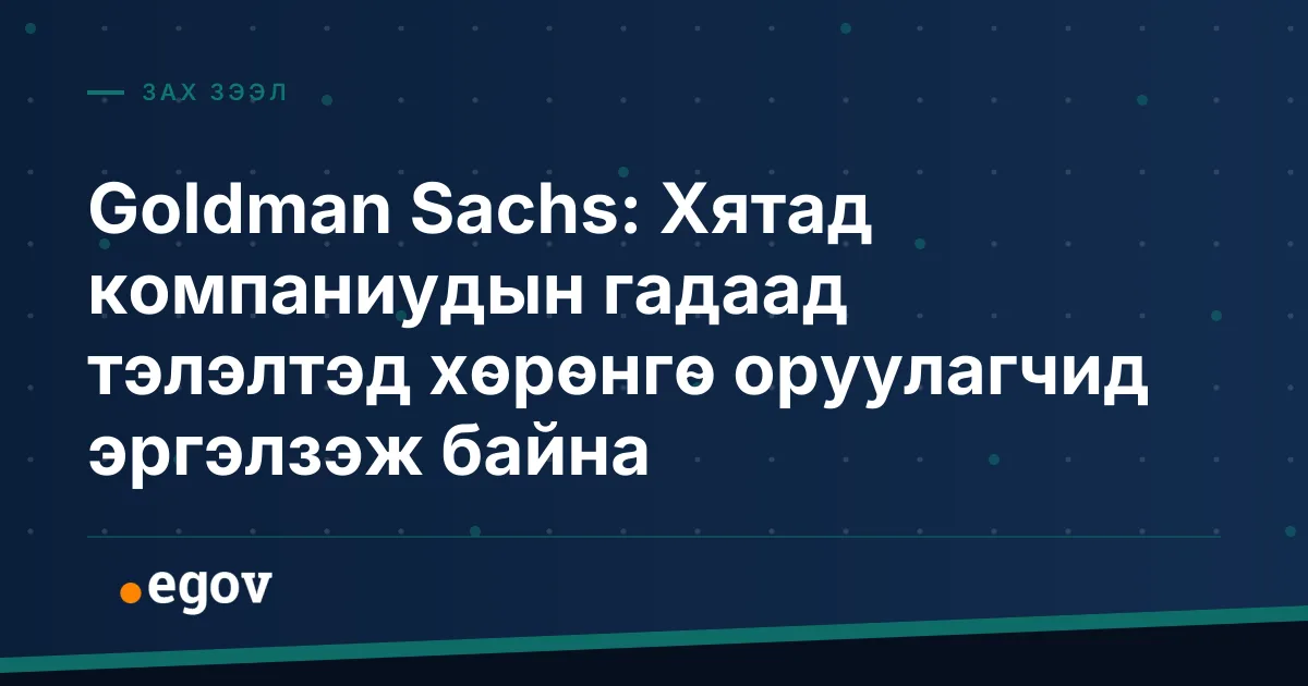 Goldman Sachs: Хятад компаниудын гадаад тэлэлтэд хөрөнгө оруулагчид эргэлзэж байна