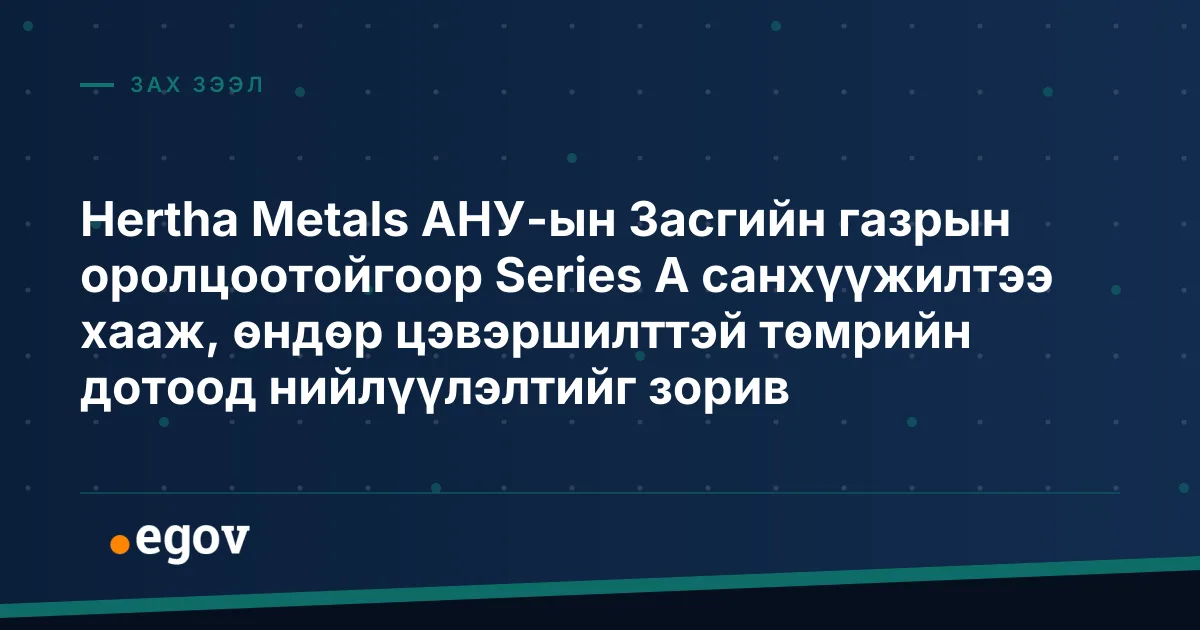 Hertha Metals АНУ-ын Засгийн газрын оролцоотойгоор Series A санхүүжилтээ хааж, өндөр цэвэршилттэй төмрийн дотоод нийлүүлэлтийг зорив