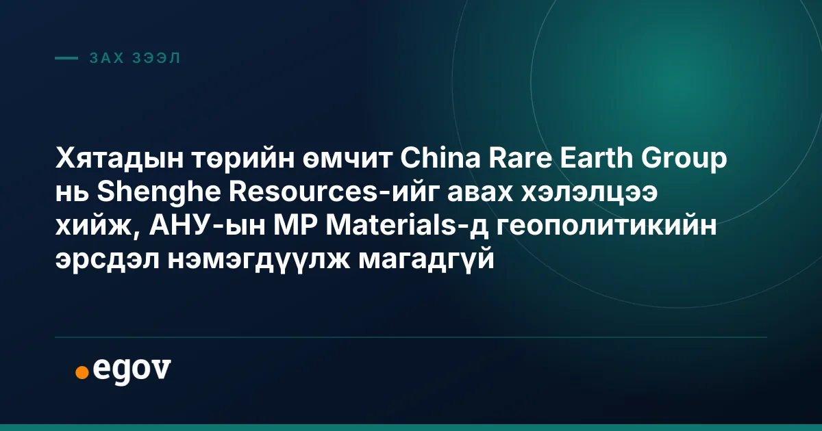 Хятадын төрийн өмчит China Rare Earth Group нь Shenghe Resources-ийг авах хэлэлцээ хийж, АНУ-ын MP Materials-д геополитикийн эрсдэл нэмэгдүүлж магадгүй