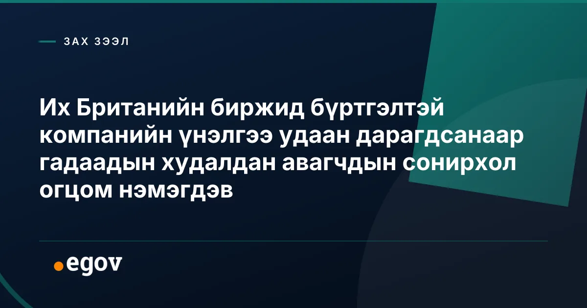 Их Британийн биржид бүртгэлтэй компанийн үнэлгээ удаан дарагдсанаар гадаадын худалдан авагчдын сонирхол огцом нэмэгдэв
