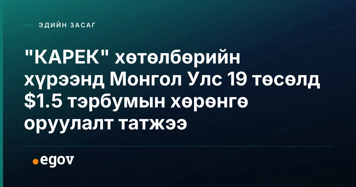 "КАРЕК" хөтөлбөрийн хүрээнд Монгол Улс 19 төсөлд $1.5 тэрбумын хөрөнгө оруулалт татжээ