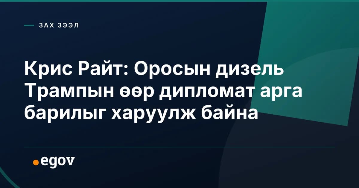 Крис Райт: Оросын дизель Трампын өөр дипломат арга барилыг харуулж байна