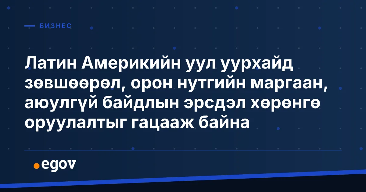 Латин Америкийн уул уурхайд зөвшөөрөл, орон нутгийн маргаан, аюулгүй байдлын эрсдэл хөрөнгө оруулалтыг гацааж байна