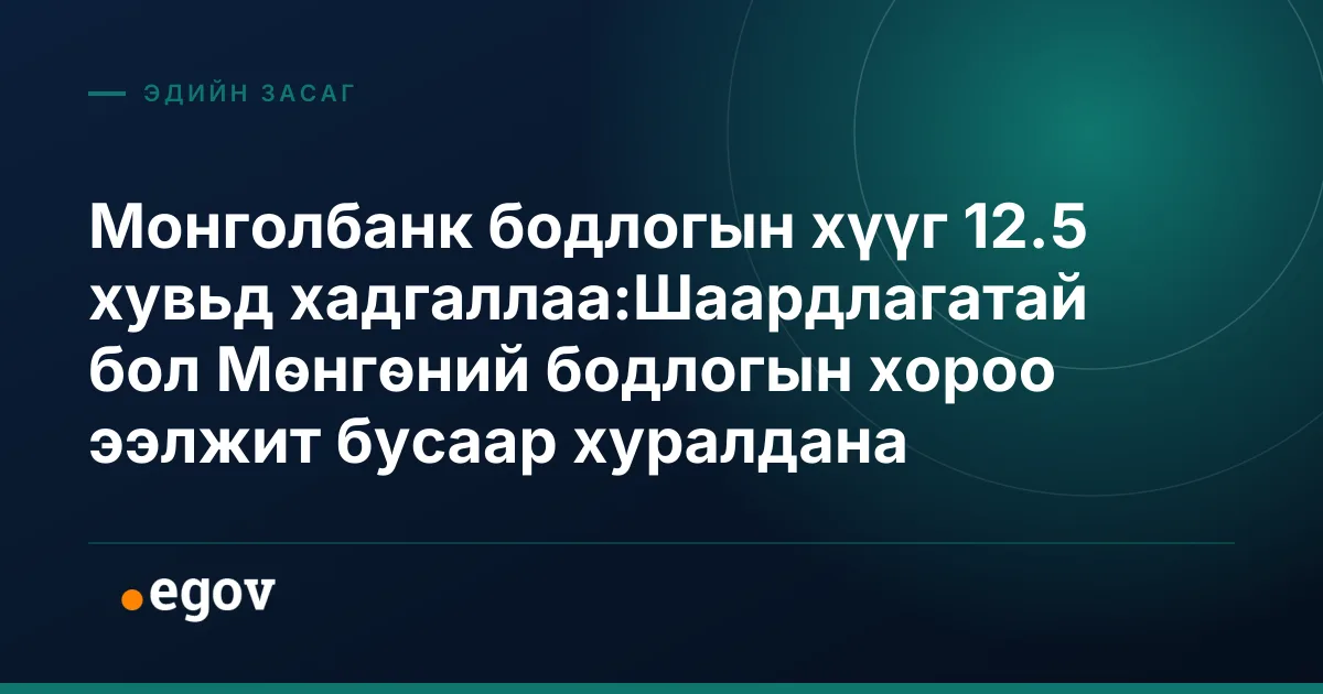 Монголбанк бодлогын хүүг 12.5 хувьд хадгаллаа:Шаардлагатай бол Мөнгөний бодлогын хороо ээлжит бусаар хуралдана