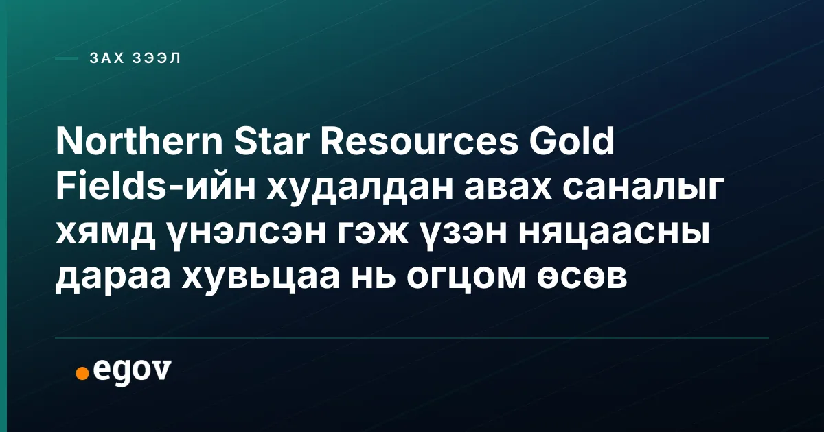 Northern Star Resources Gold Fields-ийн худалдан авах саналыг хямд үнэлсэн гэж үзэн няцаасны дараа хувьцаа нь огцом өсөв