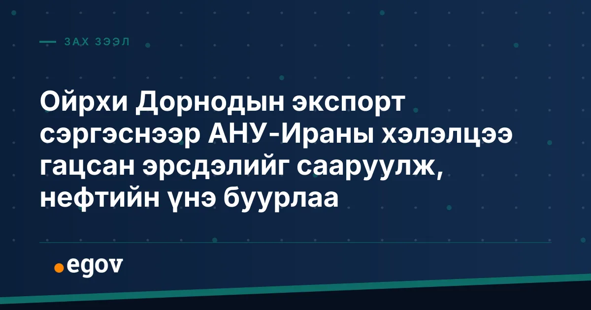 Ойрхи Дорнодын экспорт сэргэснээр АНУ-Ираны хэлэлцээ гацсан эрсдэлийг сааруулж, нефтийн үнэ буурлаа