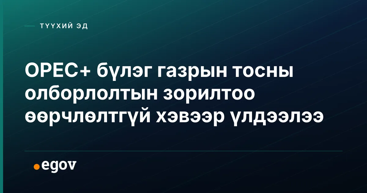 OPEC+ бүлэг газрын тосны олборлолтын зорилтоо өөрчлөлтгүй хэвээр үлдээлээ