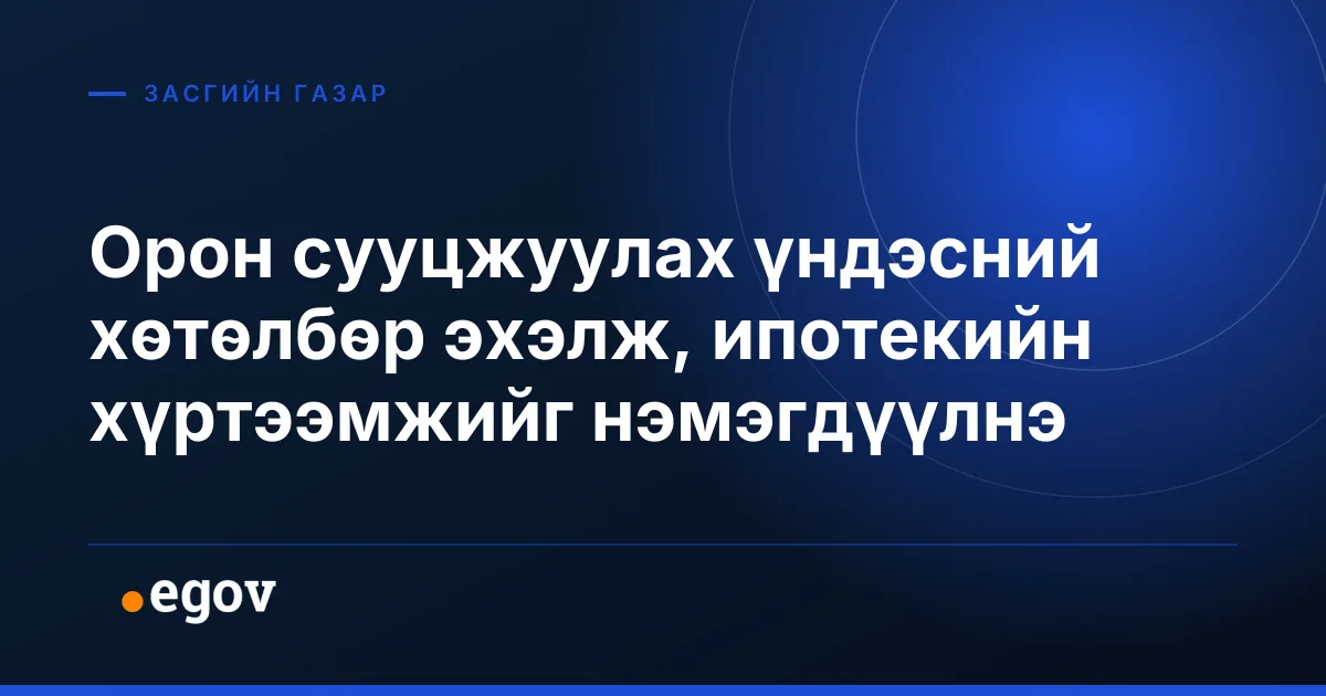 Орон сууцжуулах үндэсний хөтөлбөр эхэлж, ипотекийн хүртээмжийг нэмэгдүүлнэ