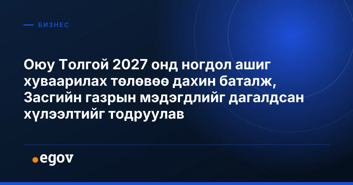 Оюу Толгой 2027 онд ногдол ашиг хуваарилах төлөвөө дахин баталж, Засгийн газрын мэдэгдлийг дагалдсан хүлээлтийг тодруулав