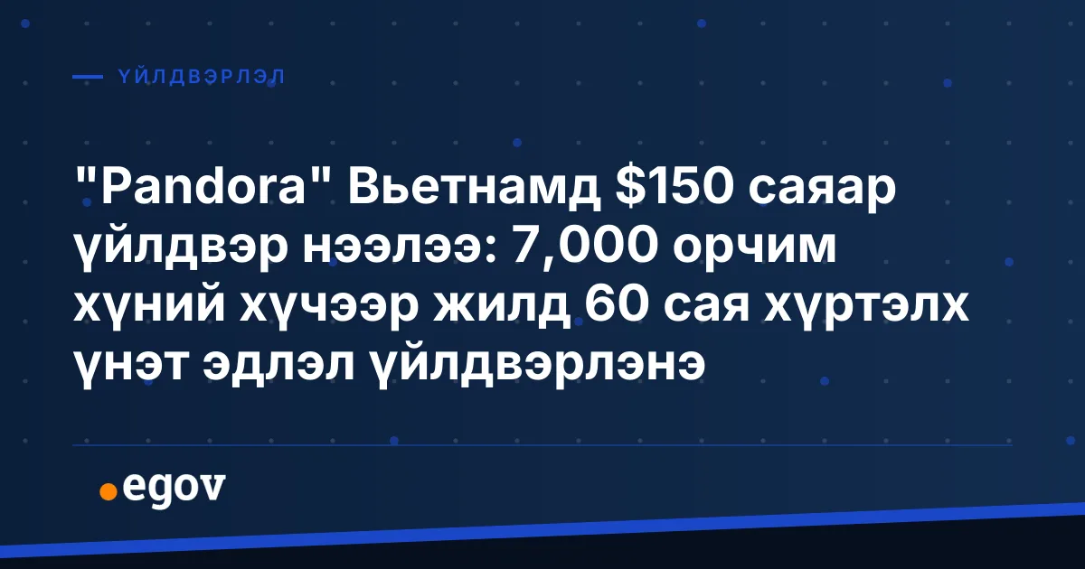 "Pandora" Вьетнамд $150 саяар үйлдвэр нээлээ: 7,000 орчим хүний хүчээр жилд 60 сая хүртэлх үнэт эдлэл үйлдвэрлэнэ