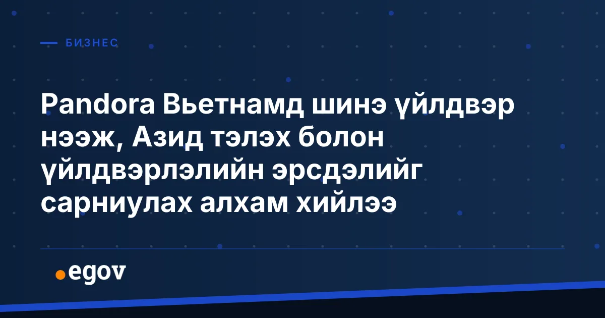 Pandora Вьетнамд шинэ үйлдвэр нээж, Азид тэлэх болон үйлдвэрлэлийн эрсдэлийг сарниулах алхам хийлээ
