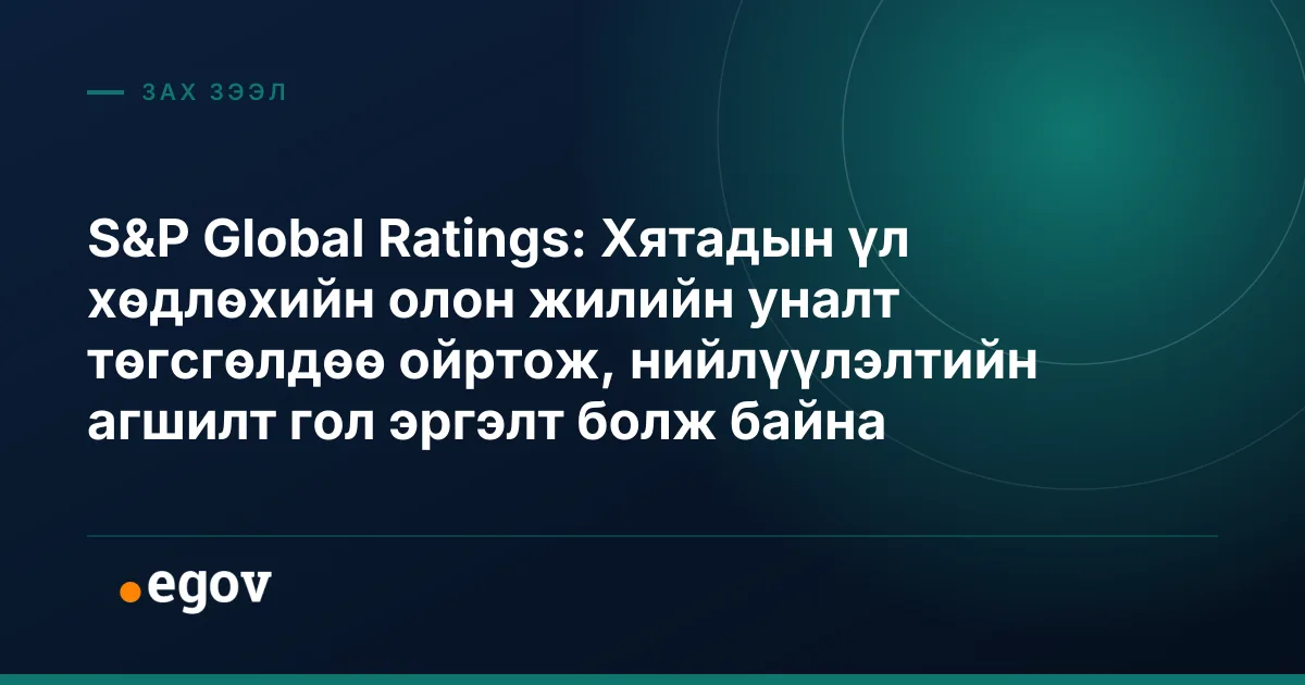 S&P Global Ratings: Хятадын үл хөдлөхийн олон жилийн уналт төгсгөлдөө ойртож, нийлүүлэлтийн агшилт гол эргэлт болж байна