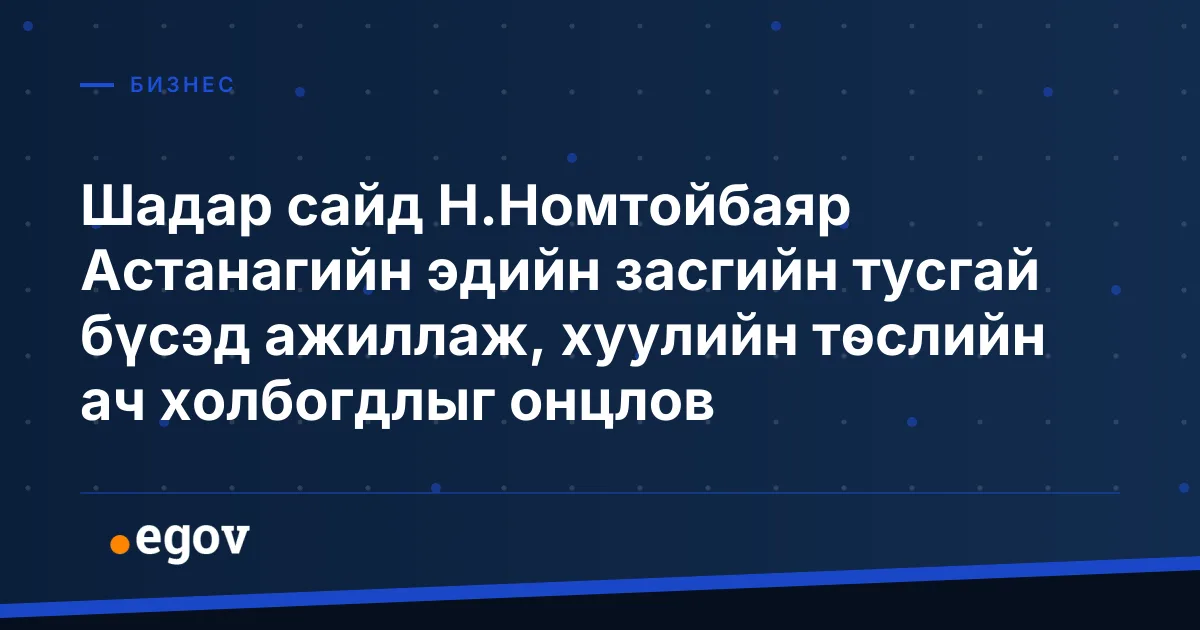 Шадар сайд Н.Номтойбаяр Астанагийн эдийн засгийн тусгай бүсэд ажиллаж, хуулийн төслийн ач холбогдлыг онцлов