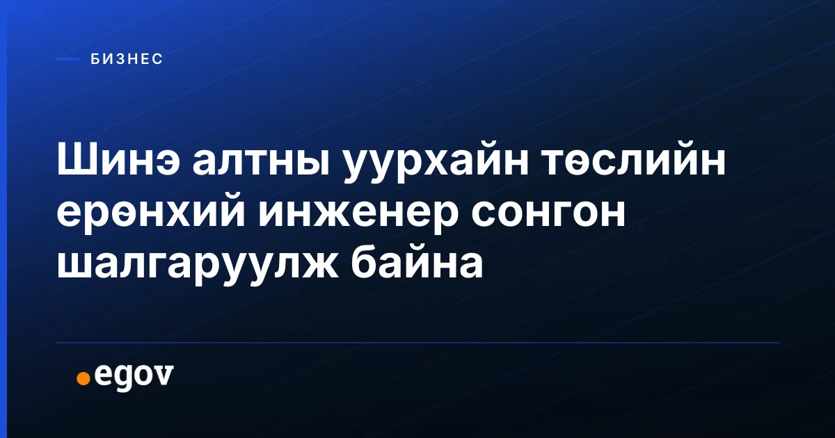 Шинэ алтны уурхайн төслийн ерөнхий инженер сонгон шалгаруулж байна