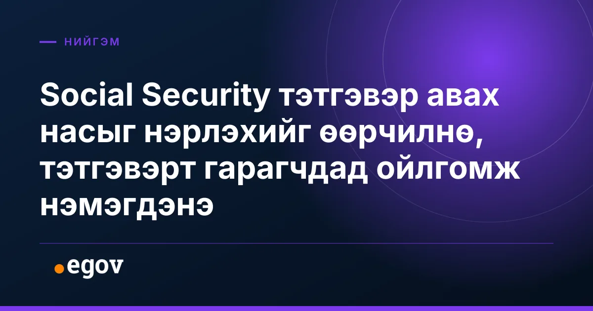 Social Security тэтгэвэр авах насыг нэрлэхийг өөрчилнө, тэтгэвэрт гарагчдад ойлгомж нэмэгдэнэ