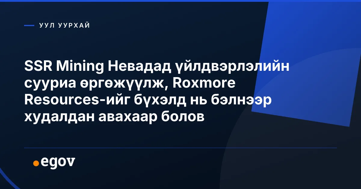 SSR Mining Невадад үйлдвэрлэлийн сууриа өргөжүүлж, Roxmore Resources-ийг бүхэлд нь бэлнээр худалдан авахаар болов
