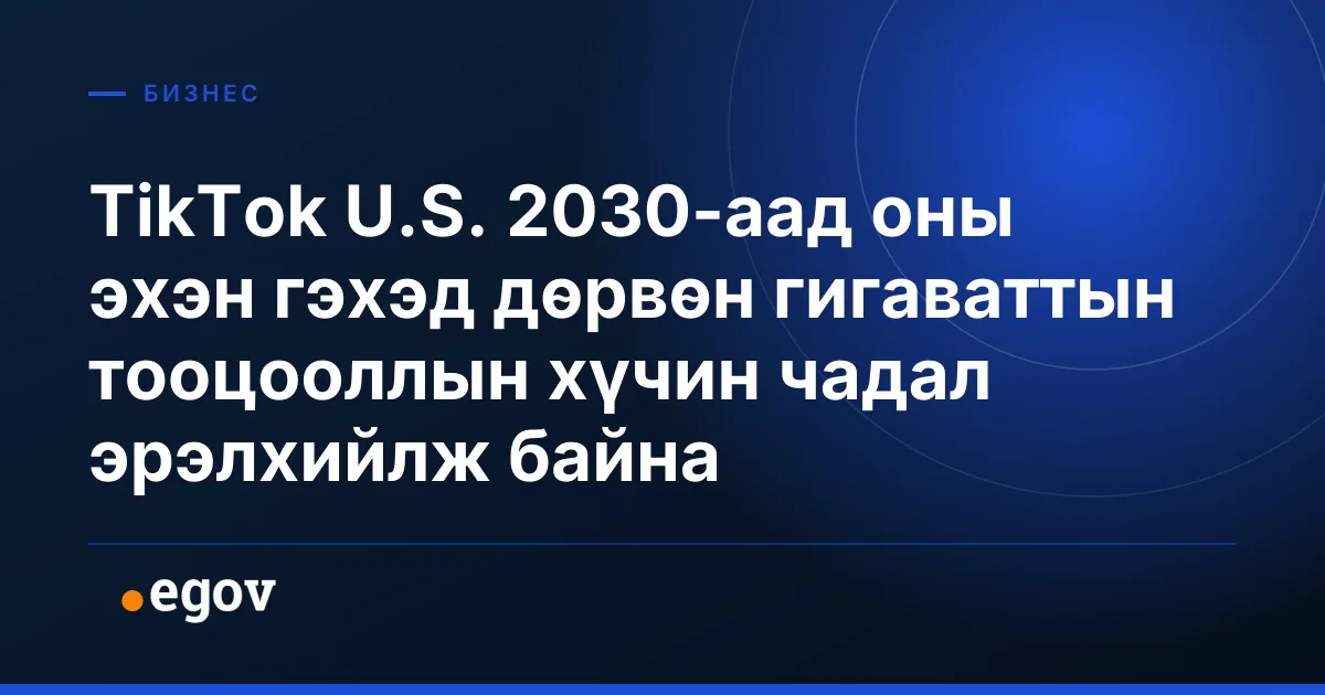 TikTok U.S. 2030-аад оны эхэн гэхэд дөрвөн гигаваттын тооцооллын хүчин чадал эрэлхийлж байна