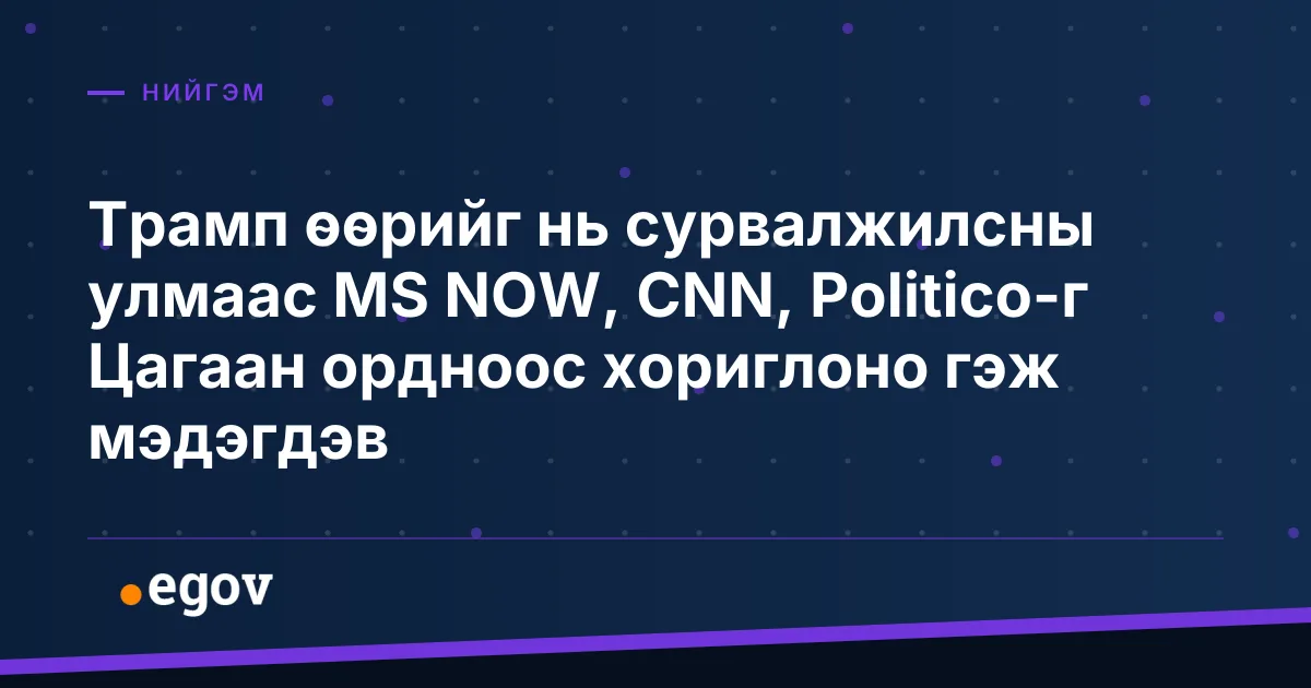 Трамп өөрийг нь сурвалжилсны улмаас MS NOW, CNN, Politico-г Цагаан ордноос хориглоно гэж мэдэгдэв