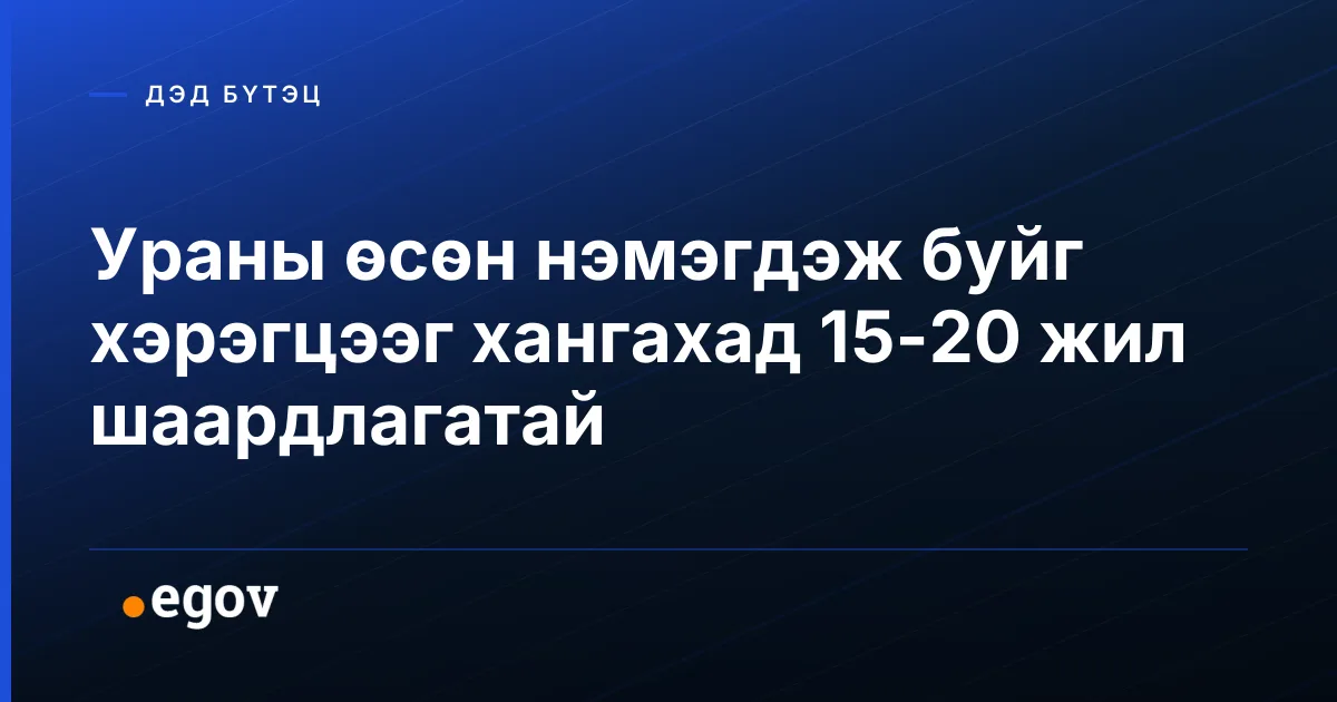 Ураны өсөн нэмэгдэж буйг хэрэгцээг хангахад 15-20 жил шаардлагатай
