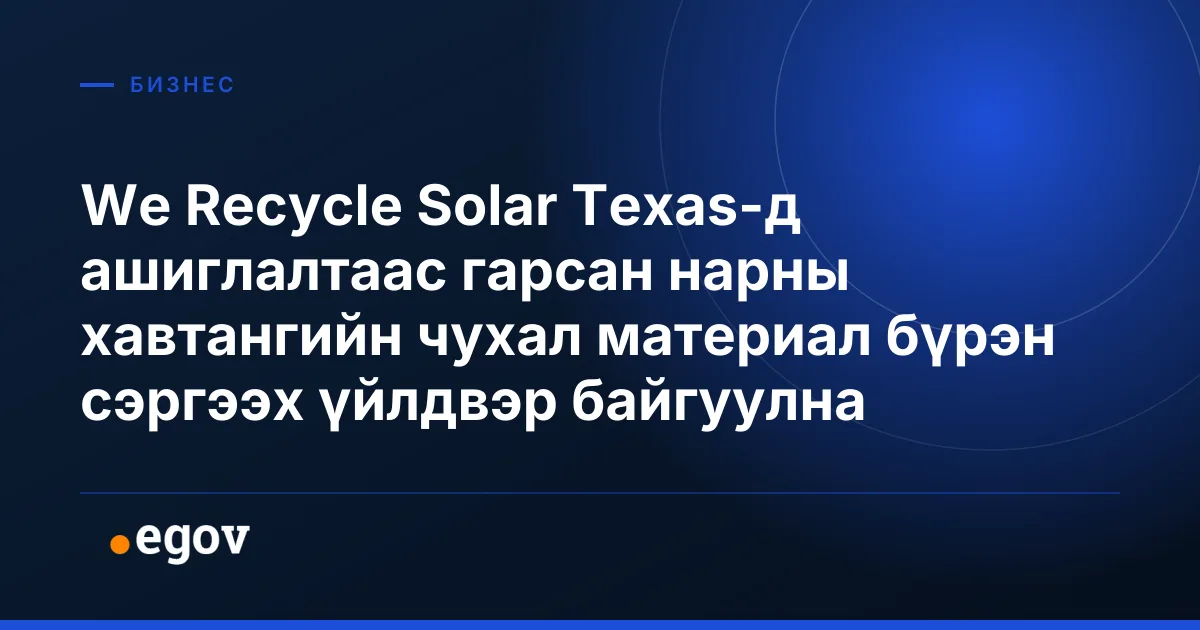 We Recycle Solar Texas-д ашиглалтаас гарсан нарны хавтангийн чухал материал бүрэн сэргээх үйлдвэр байгуулна