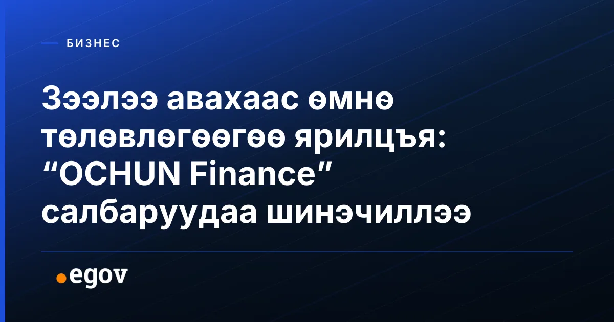 Зээлээ авахаас өмнө төлөвлөгөөгөө ярилцъя: “OCHUN Finance” салбаруудаа шинэчиллээ