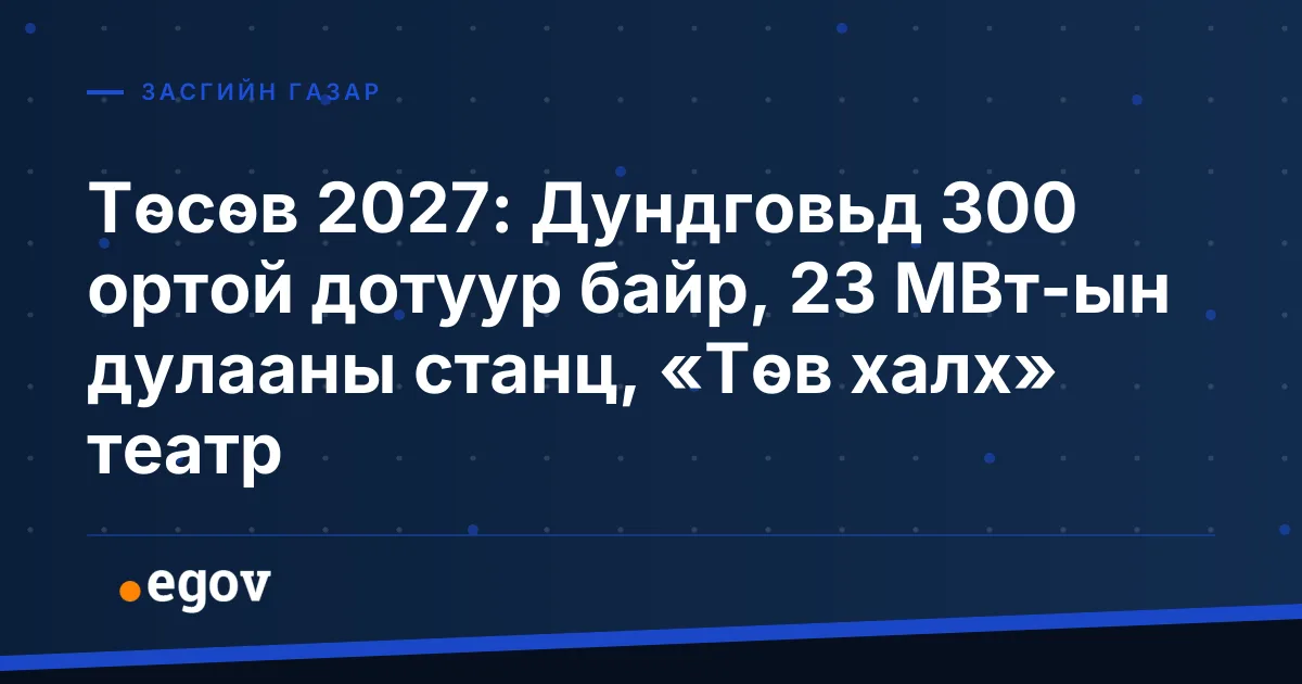Төсөв 2027: Дундговьд 300 ортой дотуур байр, 23 МВт-ын дулааны станц, «Төв халх» театр