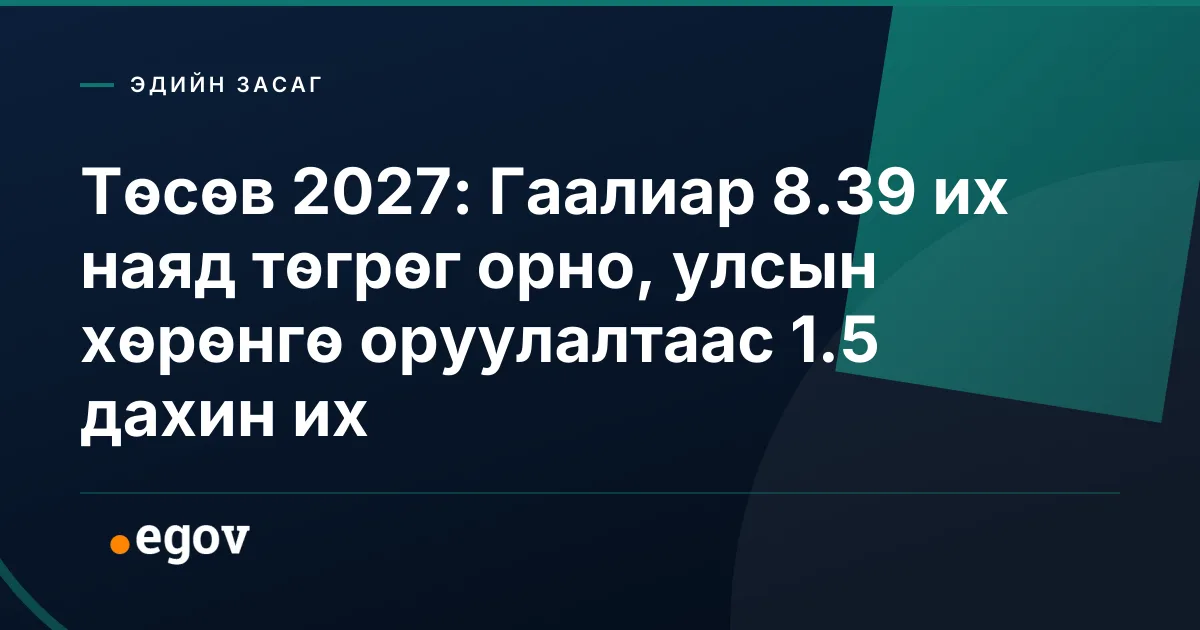 Төсөв 2027: Гаалиар 8.39 их наяд төгрөг орно, улсын хөрөнгө оруулалтаас 1.5 дахин их