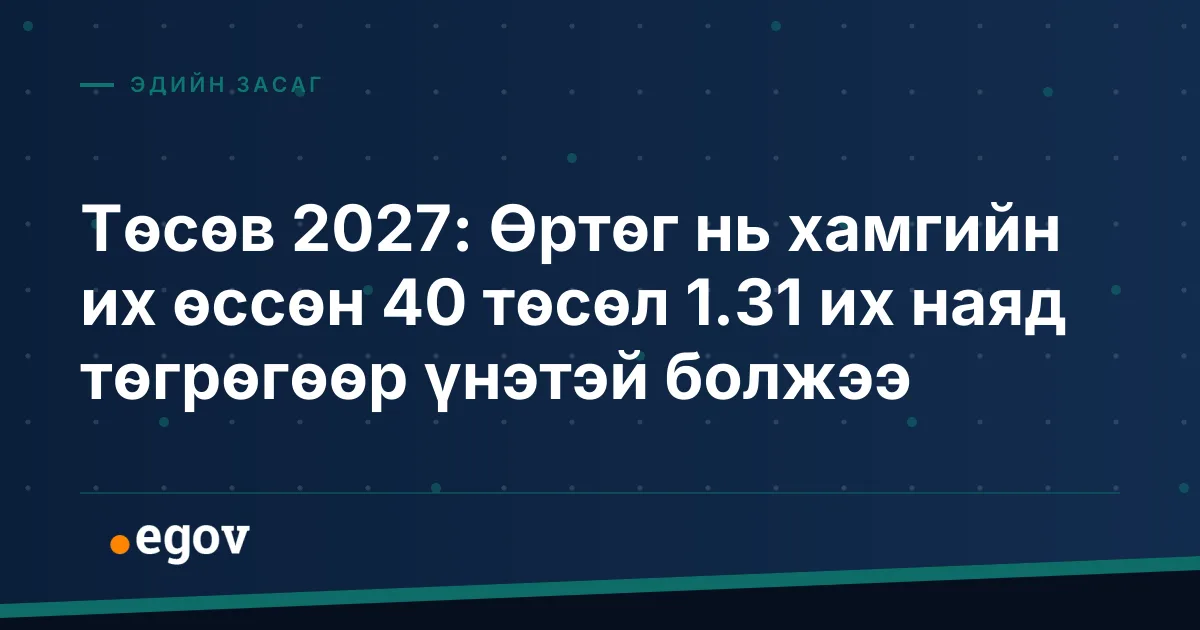 Төсөв 2027: Өртөг нь хамгийн их өссөн 40 төсөл 1.31 их наяд төгрөгөөр үнэтэй болжээ