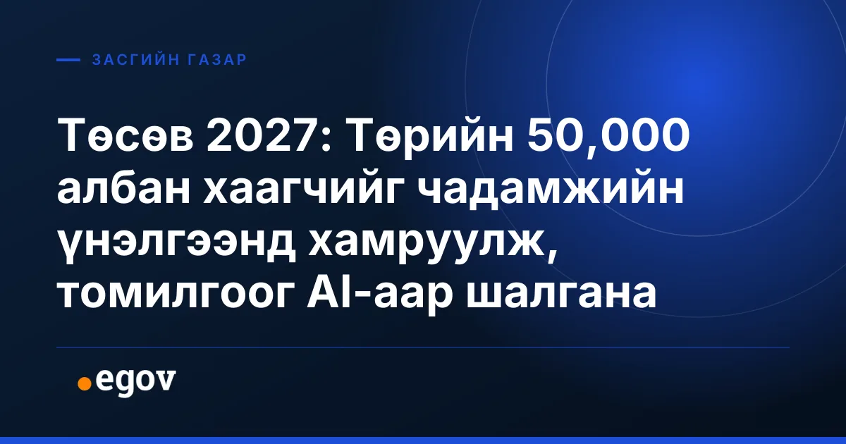 Төсөв 2027: Төрийн 50,000 албан хаагчийг чадамжийн үнэлгээнд хамруулж, томилгоог AI-аар шалгана